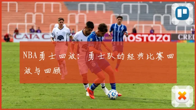 NBA勇士回放：勇士队的经典比赛回放与回顾