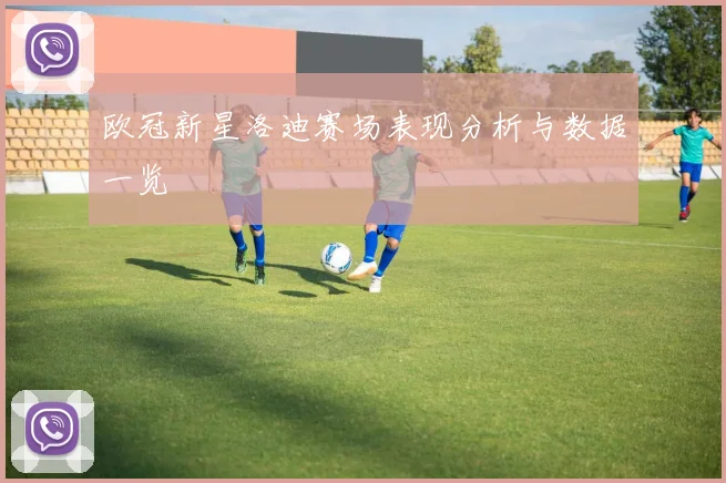 欧冠新星洛迪赛场表现分析与数据一览