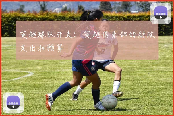 英超球队开支：英超俱乐部的财政支出和预算