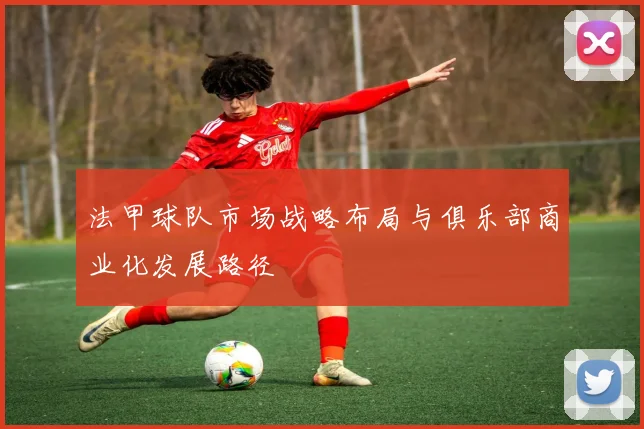 法甲球队市场战略布局与俱乐部商业化发展路径