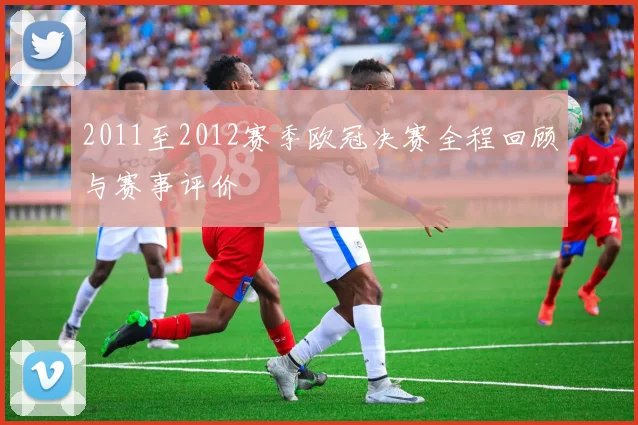 2011至2012赛季欧冠决赛全程回顾与赛事评价