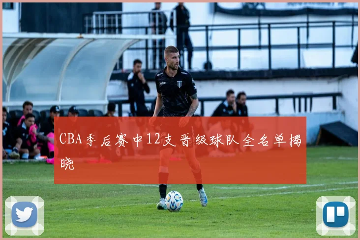 CBA季后赛中12支晋级球队全名单揭晓