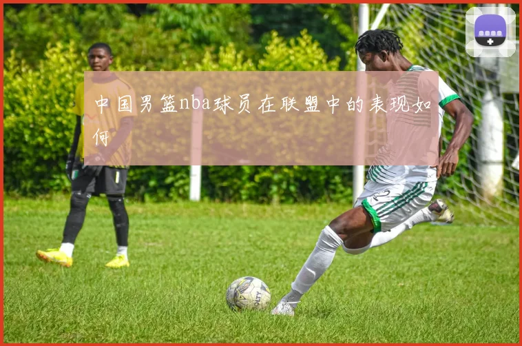 中国男篮nba球员在联盟中的表现如何