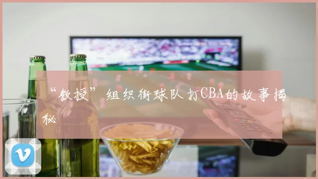 “教授”组织街球队打CBA的故事揭秘