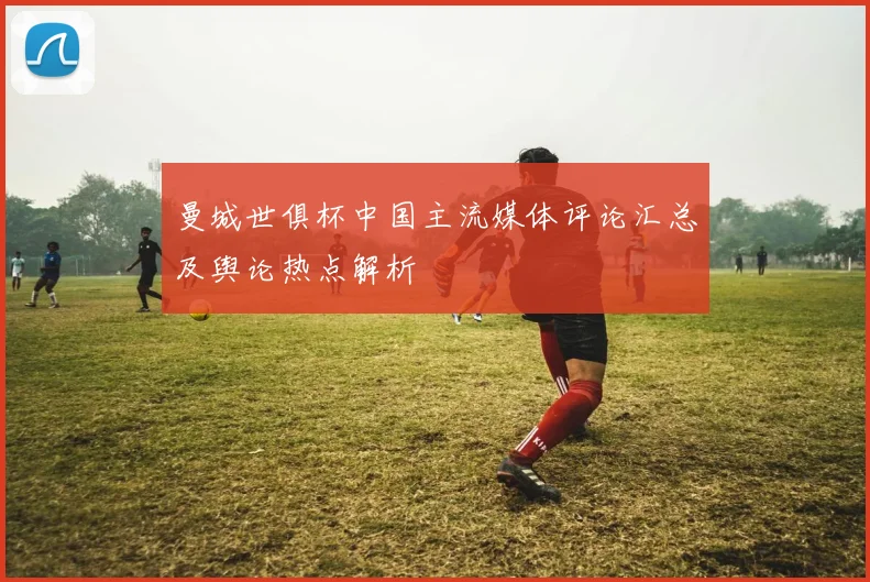 曼城世俱杯中国主流媒体评论汇总及舆论热点解析
