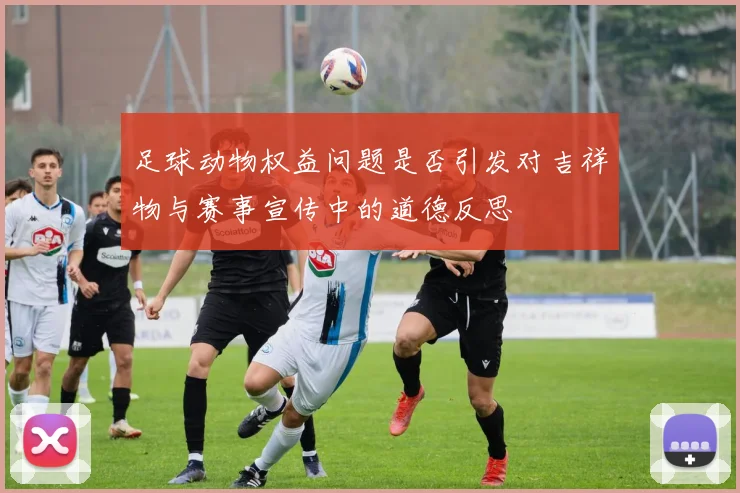 足球动物权益问题是否引发对吉祥物与赛事宣传中的道德反思