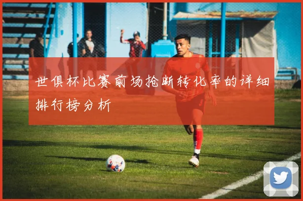 世俱杯比赛前场抢断转化率的详细排行榜分析
