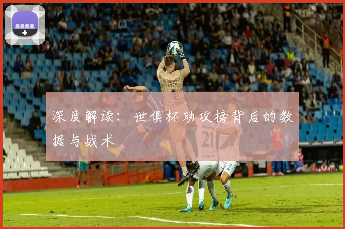 深度解读：世俱杯助攻榜背后的数据与战术