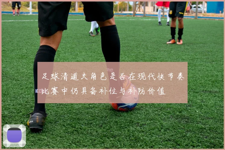足球清道夫角色是否在现代快节奏比赛中仍具备补位与补防价值