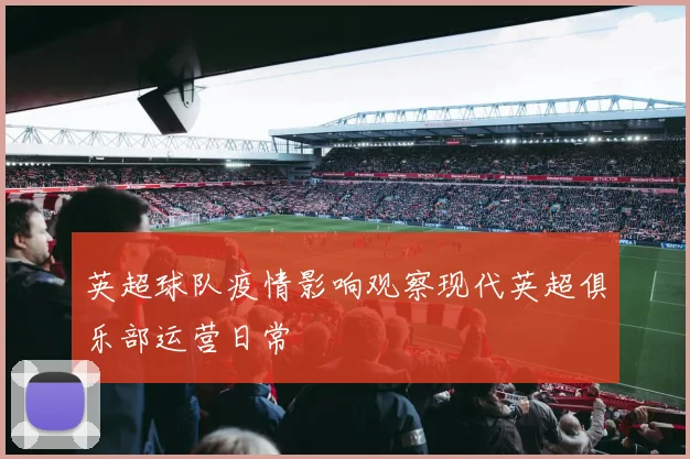 英超球队疫情影响观察现代英超俱乐部运营日常