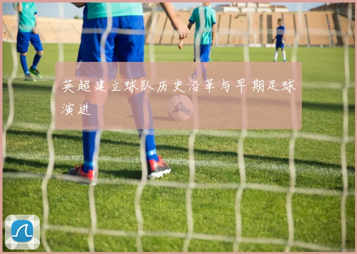 英超建立球队历史沿革与早期足球演进